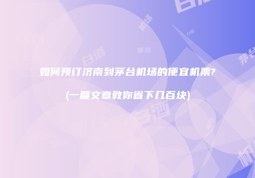 如何预订济南到茅台机场的便宜机票?(一篇文章教你省下几百块)