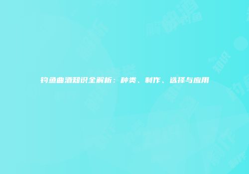 钓鱼曲酒知识全解析：种类、制作、选择与应用