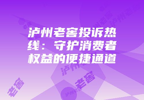 泸州老窖投诉热线：守护消费者权益的便捷通道