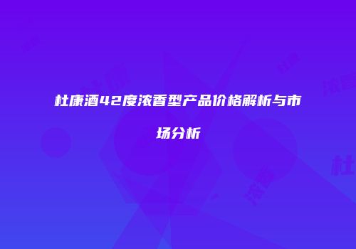 杜康酒42度浓香型产品价格解析与市场分析