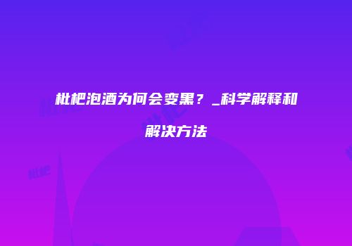 枇杷泡酒为何会变黑？_科学解释和解决方法