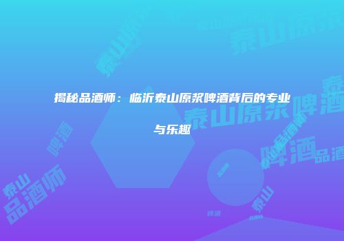 揭秘品酒师：临沂泰山原浆啤酒背后的专业与乐趣