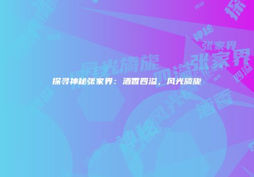 探寻神秘张家界：酒香四溢，风光旖旎
