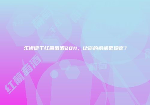 乐诺德干红葡萄酒2011，让你的婚姻更稳定？