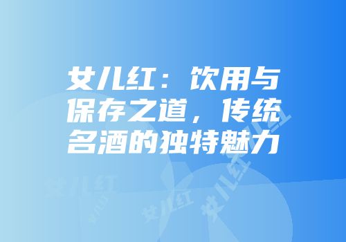 女儿红：饮用与保存之道，传统名酒的独特魅力