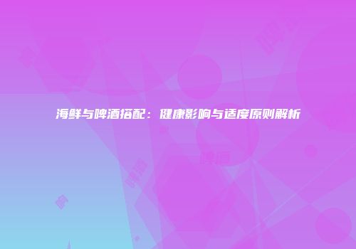 海鲜与啤酒搭配：健康影响与适度原则解析