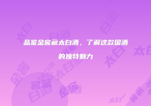 品鉴金窖藏太白酒，了解这款国酒的独特魅力