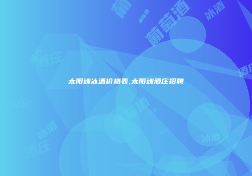 太阳魂冰酒价格表,太阳魂酒庄招聘