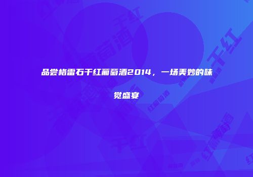 品尝格雷石干红葡萄酒2014，一场美妙的味觉盛宴