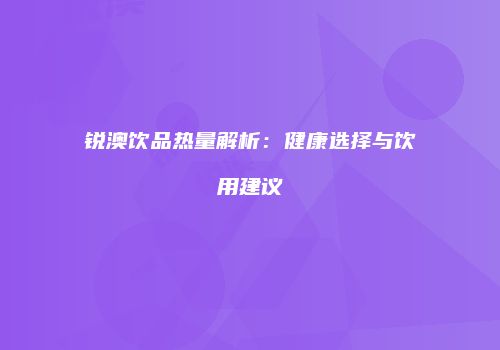 锐澳饮品热量解析：健康选择与饮用建议