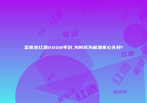 宝嘉龙红酒2008年份,为何成为藏酒家心头好?
