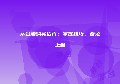 茅台酒购买指南：掌握技巧，避免上当