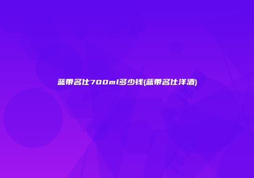 蓝带名仕700ml多少钱(蓝带名仕洋酒)