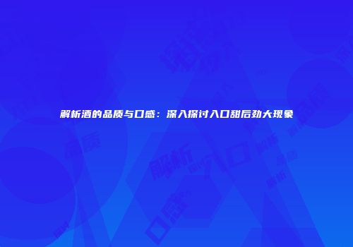 解析酒的品质与口感：深入探讨入口甜后劲大现象