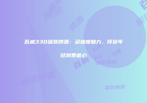 百威330罐装啤酒：多维度魅力，俘获年轻消费者心