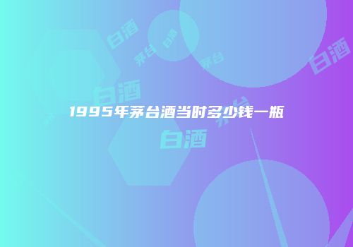 1995年茅台酒当时多少钱一瓶