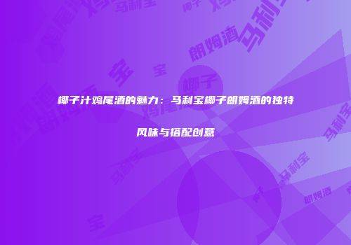 椰子汁鸡尾酒的魅力：马利宝椰子朗姆酒的独特风味与搭配创意