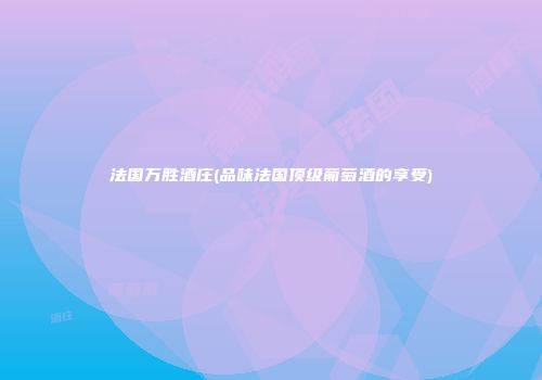法国万胜酒庄(品味法国顶级葡萄酒的享受)