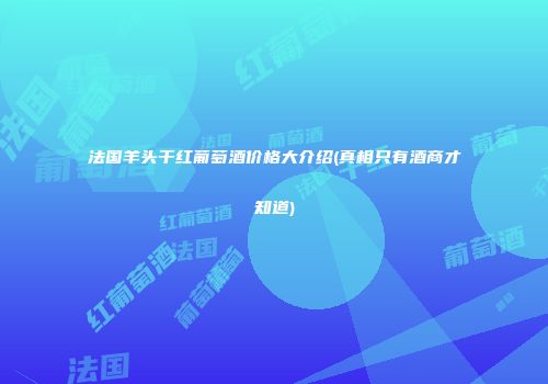 法国羊头干红葡萄酒价格大介绍(真相只有酒商才知道)