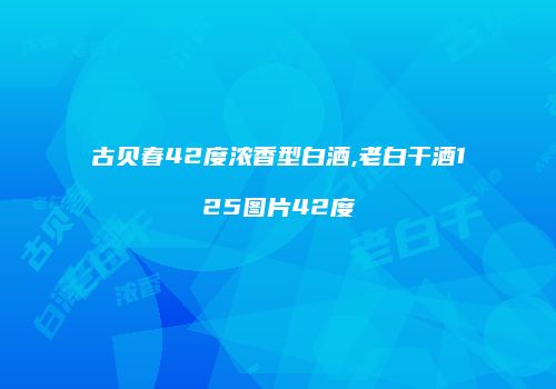 古贝春42度浓香型白酒,老白干酒125图片42度