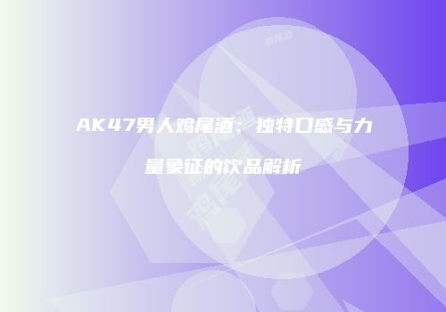 AK47男人鸡尾酒：独特口感与力量象征的饮品解析