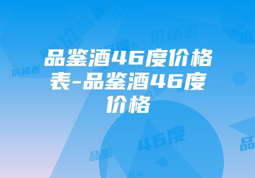 品鉴酒46度价格表-品鉴酒46度价格