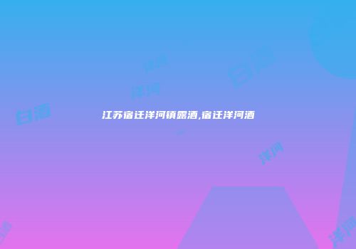 江苏宿迁洋河镇露酒,宿迁洋河酒