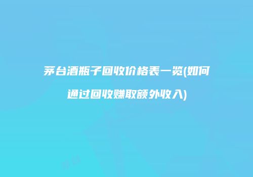 茅台酒瓶子回收价格表一览(如何通过回收赚取额外收入)