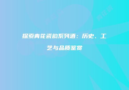 探索青花瓷韵系列酒：历史、工艺与品质鉴赏