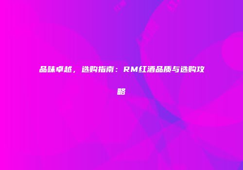 品味卓越，选购指南：RM红酒品质与选购攻略