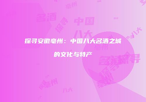 探寻安徽亳州：中国八大名酒之城的文化与特产