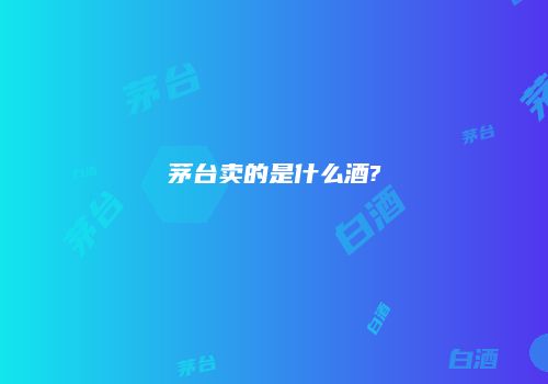 茅台卖的是什么酒?