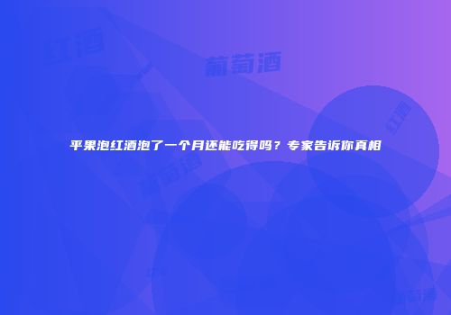 平果泡红酒泡了一个月还能吃得吗？专家告诉你真相