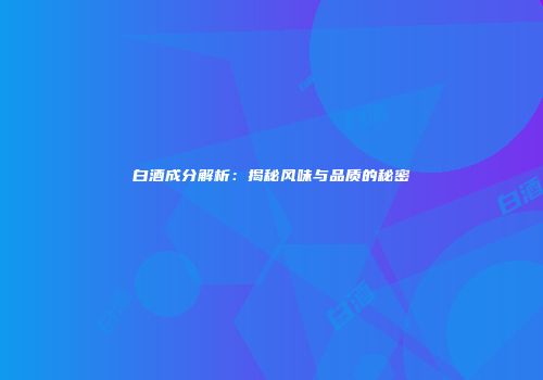 白酒成分解析：揭秘风味与品质的秘密