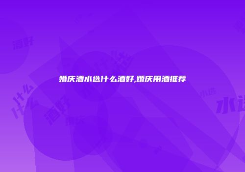 婚庆酒水选什么酒好,婚庆用酒推荐