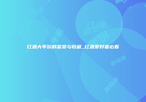 红酒大年份的鉴赏与收藏_红酒爱好者必看