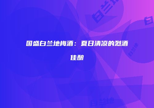 国盛白兰地梅酒：夏日清凉的烈酒佳酿