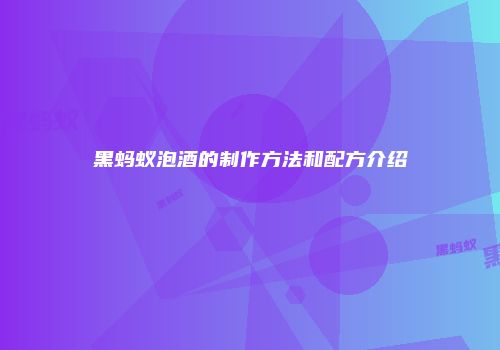 黑蚂蚁泡酒的制作方法和配方介绍