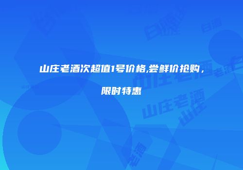 山庄老酒次超值1号价格,尝鲜价抢购，限时特惠
