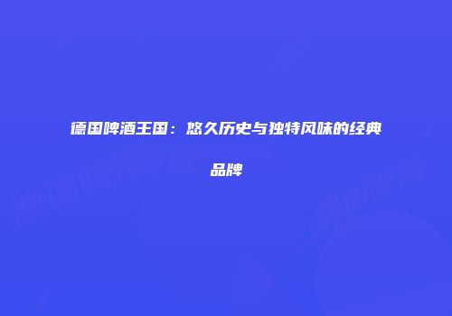 德国啤酒王国：悠久历史与独特风味的经典品牌