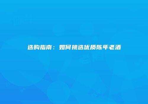 选购指南：如何挑选优质陈年老酒