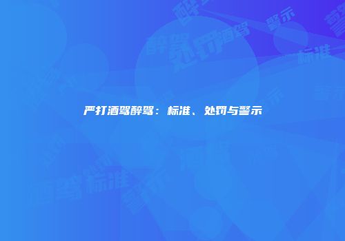 严打酒驾醉驾：标准、处罚与警示