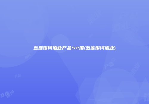 五连银河酒业产品52度(五莲银河酒业)