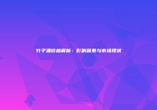 竹子酒价格解析：影响因素与市场现状