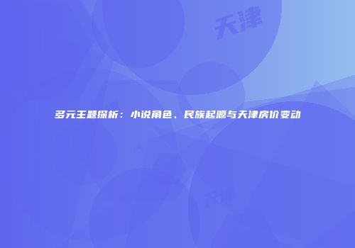 多元主题探析：小说角色、民族起源与天津房价变动