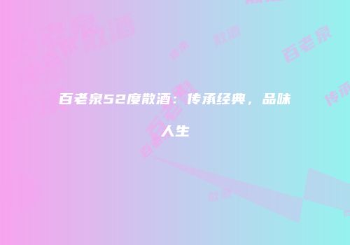 百老泉52度散酒：传承经典，品味人生