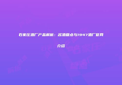 石家庄酒厂产品解析：名酒盘点与1947酒厂官网介绍