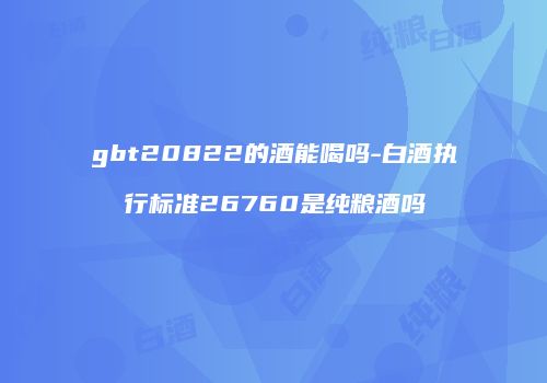 gbt20822的酒能喝吗-白酒执行标准26760是纯粮酒吗