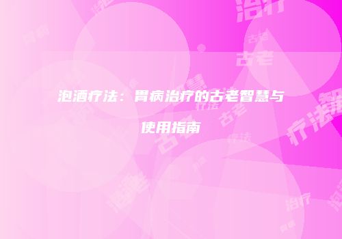 泡酒疗法：胃病治疗的古老智慧与使用指南