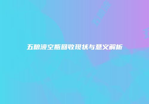 五粮液空瓶回收现状与意义解析